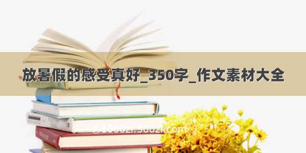 放暑假的感受真好_350字_作文素材大全