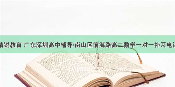 精锐教育 广东深圳高中辅导\南山区前海路高二数学一对一补习电话