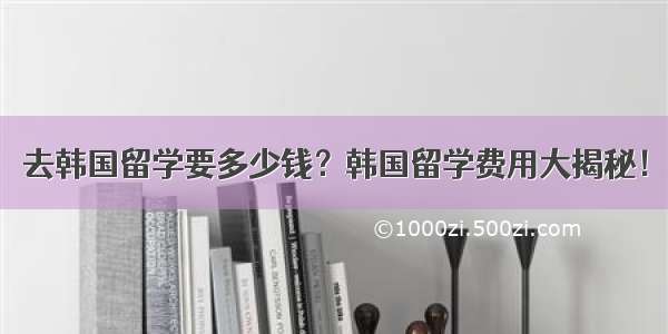 去韩国留学要多少钱？韩国留学费用大揭秘！