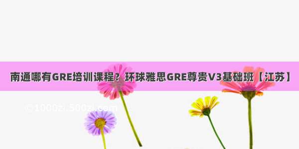 南通哪有GRE培训课程？环球雅思GRE尊贵V3基础班【江苏】