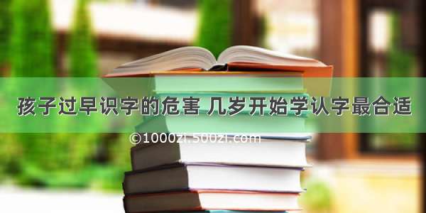 孩子过早识字的危害 几岁开始学认字最合适