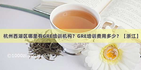 杭州西湖区哪里有GRE培训机构？GRE培训费用多少？【浙江】