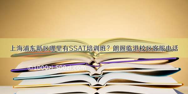 上海浦东新区哪里有SSAT培训班？朗阁临港校区客服电话