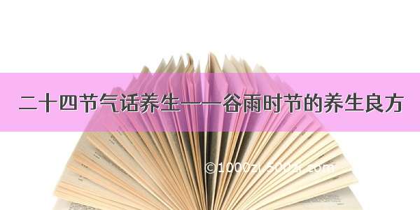 二十四节气话养生——谷雨时节的养生良方