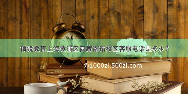 精锐教育上海黄浦区西藏南路校区客服电话是多少？