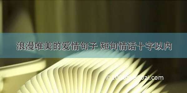 浪漫唯美的爱情句子 短句情话十字以内