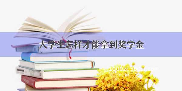 大学生怎样才能拿到奖学金