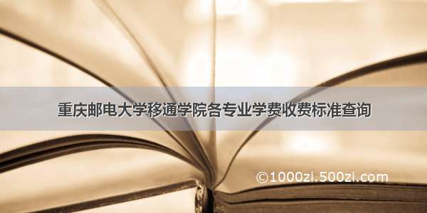 重庆邮电大学移通学院各专业学费收费标准查询