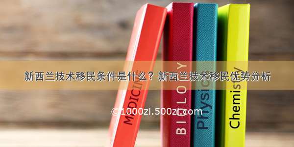 新西兰技术移民条件是什么？新西兰技术移民优势分析