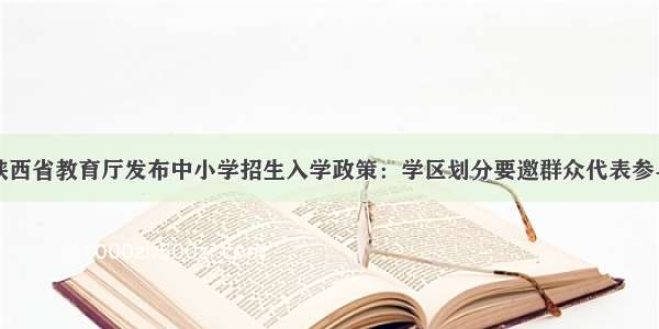 陕西省教育厅发布中小学招生入学政策：学区划分要邀群众代表参与