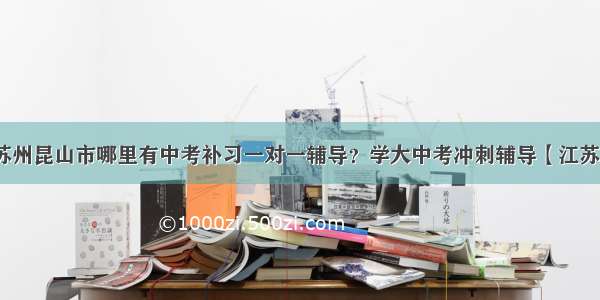 苏州昆山市哪里有中考补习一对一辅导？学大中考冲刺辅导【江苏】