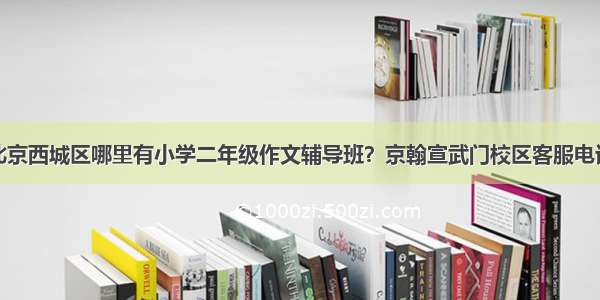 北京西城区哪里有小学二年级作文辅导班？京翰宣武门校区客服电话