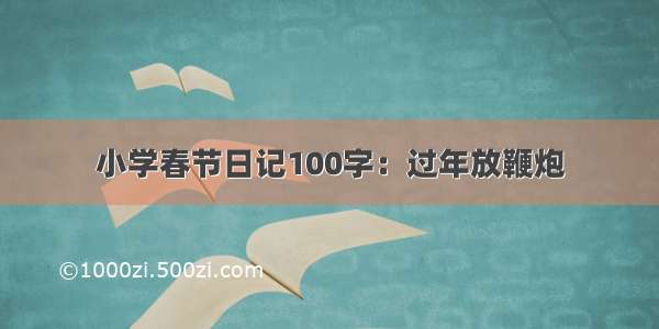 小学春节日记100字：过年放鞭炮