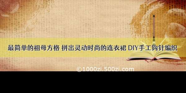 最简单的祖母方格 拼出灵动时尚的连衣裙 DIY手工钩针编织