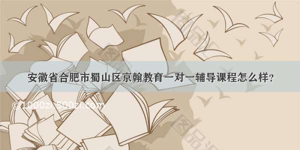 安徽省合肥市蜀山区京翰教育一对一辅导课程怎么样？