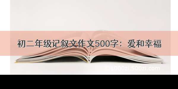 初二年级记叙文作文500字：爱和幸福