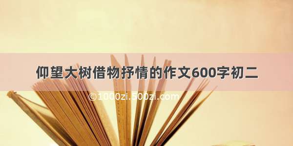 仰望大树借物抒情的作文600字初二