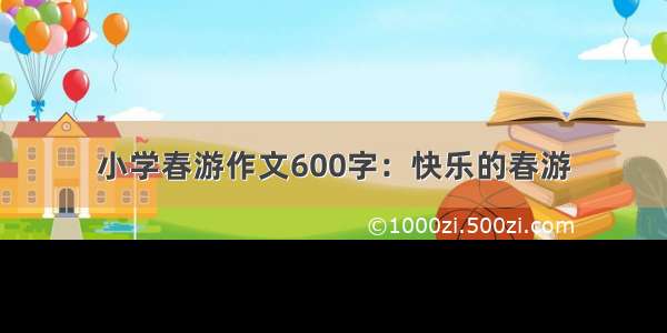 小学春游作文600字：快乐的春游