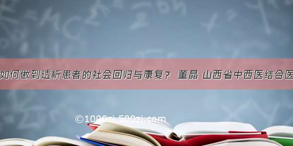 肾病知识 | 如何做到透析患者的社会回归与康复？ 董晶 山西省中西医结合医院肾病一科