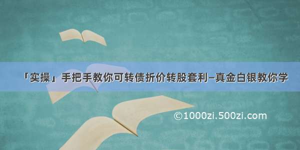 「实操」手把手教你可转债折价转股套利—真金白银教你学