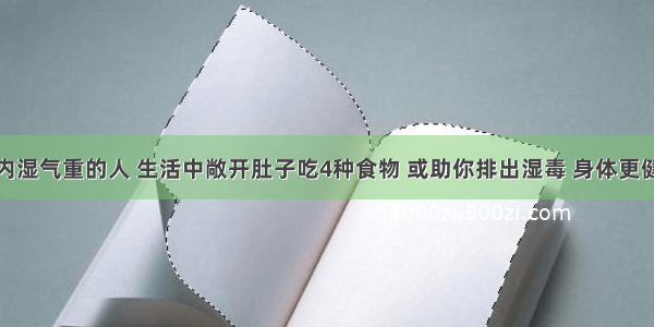 体内湿气重的人 生活中敞开肚子吃4种食物 或助你排出湿毒 身体更健康