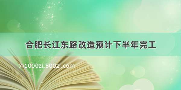 合肥长江东路改造预计下半年完工