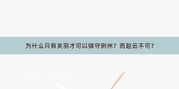 为什么只有关羽才可以镇守荆州？而赵云不可？