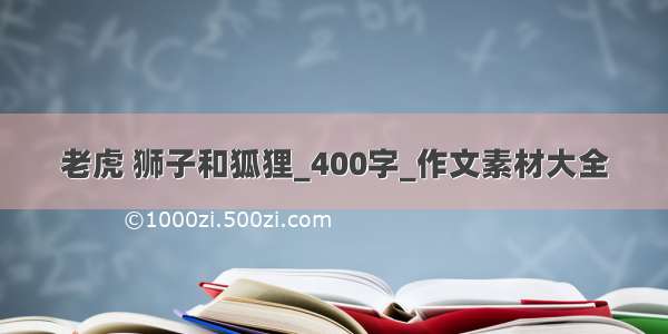 老虎 狮子和狐狸_400字_作文素材大全