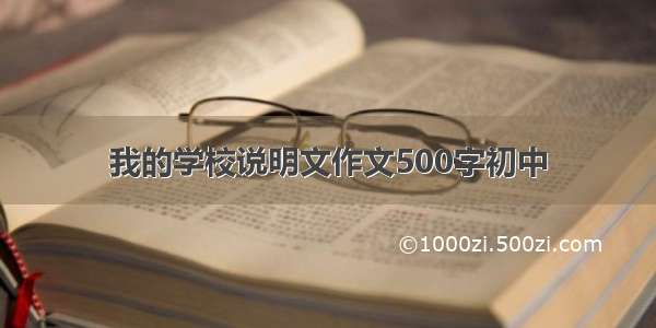 我的学校说明文作文500字初中