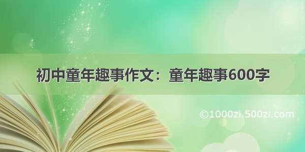 初中童年趣事作文：童年趣事600字