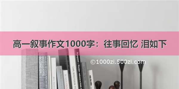 高一叙事作文1000字：往事回忆 泪如下