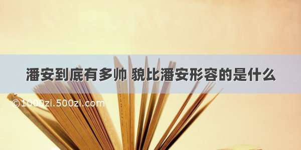 潘安到底有多帅 貌比潘安形容的是什么