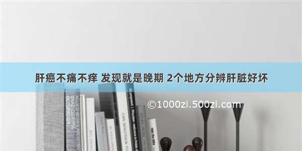 肝癌不痛不痒 发现就是晚期 2个地方分辨肝脏好坏