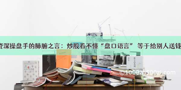 资深操盘手的肺腑之言：炒股看不懂“盘口语言” 等于给别人送钱！