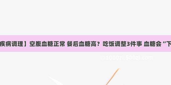 【疾病调理】空腹血糖正常 餐后血糖高？吃饭调整3件事 血糖会“下滑”