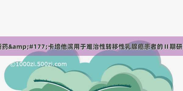 中国原研新药&#177;卡培他滨用于难治性转移性乳腺癌患者的Ⅱ期研究全文发表