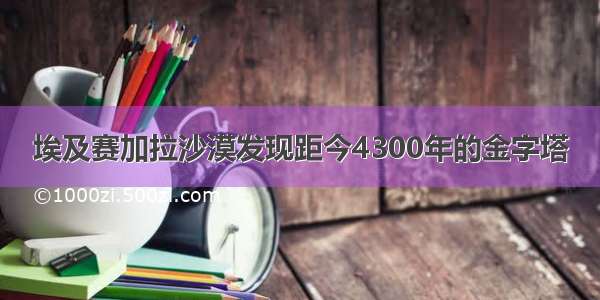 埃及赛加拉沙漠发现距今4300年的金字塔