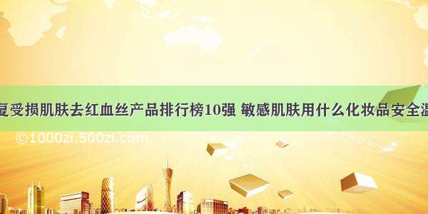 修复受损肌肤去红血丝产品排行榜10强 敏感肌肤用什么化妆品安全温和