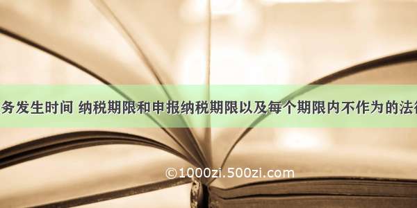 理清纳税义务发生时间 纳税期限和申报纳税期限以及每个期限内不作为的法律责任 这是