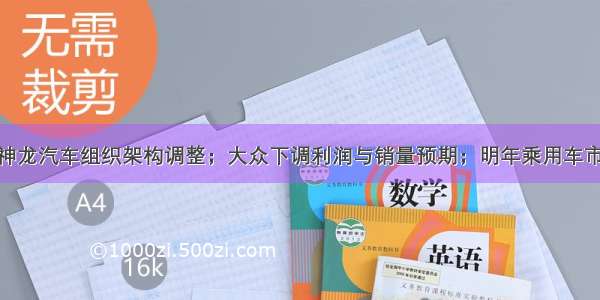 卡门简报：神龙汽车组织架构调整；大众下调利润与销量预期；明年乘用车市场或增长1%