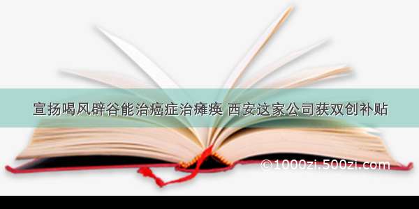 宣扬喝风辟谷能治癌症治瘫痪 西安这家公司获双创补贴