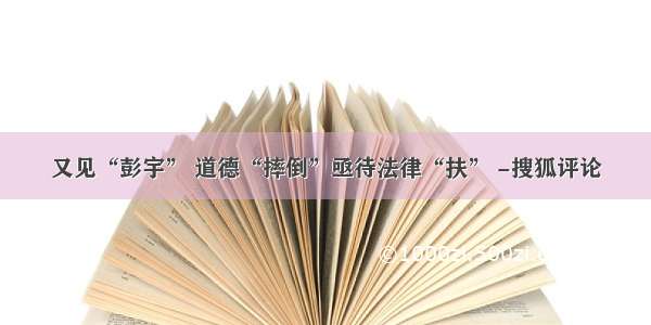 又见“彭宇” 道德“摔倒”亟待法律“扶” -搜狐评论