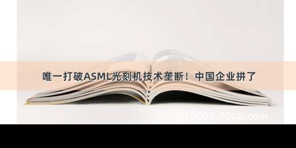 唯一打破ASML光刻机技术垄断！中国企业拼了