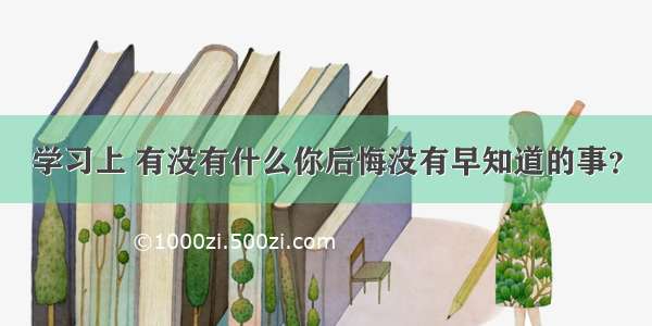 学习上 有没有什么你后悔没有早知道的事？