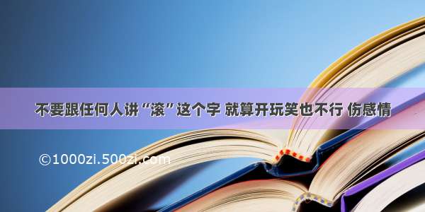 不要跟任何人讲“滚”这个字 就算开玩笑也不行 伤感情