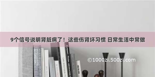 9个信号说明肾脏病了！这些伤肾坏习惯 日常生活中常做