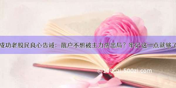 成功老股民良心告诫：散户不想被主力洗出局？牢记这一点就够了