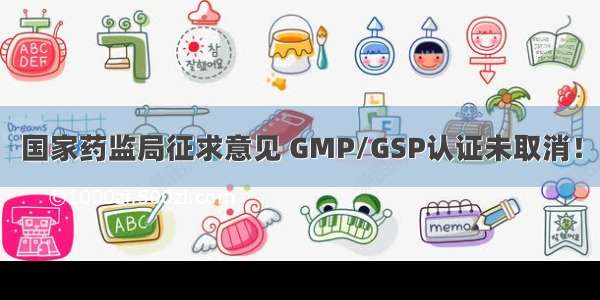 国家药监局征求意见 GMP/GSP认证未取消！