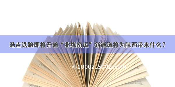 浩吉铁路即将开通“北煤南运”新通道将为陕西带来什么？