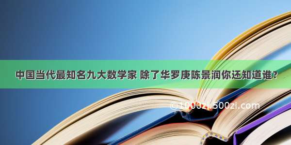 中国当代最知名九大数学家 除了华罗庚陈景润你还知道谁？